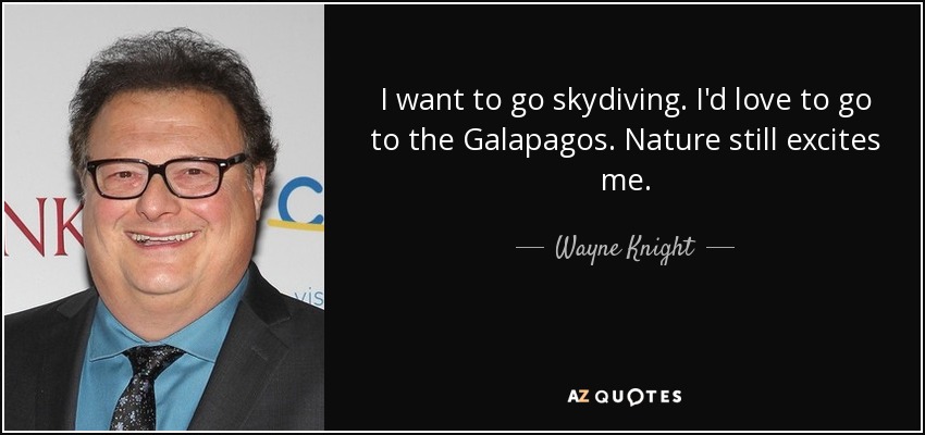 I want to go skydiving. I'd love to go to the Galapagos. Nature still excites me. - Wayne Knight