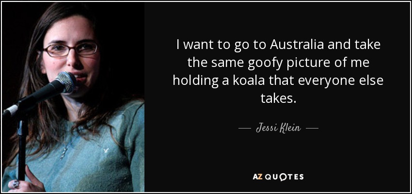 I want to go to Australia and take the same goofy picture of me holding a koala that everyone else takes. - Jessi Klein