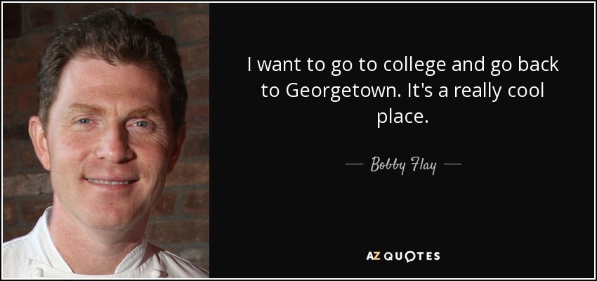 I want to go to college and go back to Georgetown. It's a really cool place. - Bobby Flay