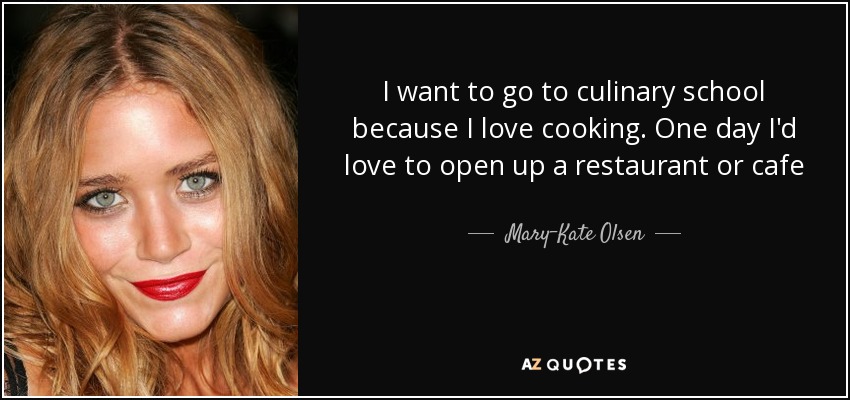 I want to go to culinary school because I love cooking. One day I'd love to open up a restaurant or cafe - Mary-Kate Olsen