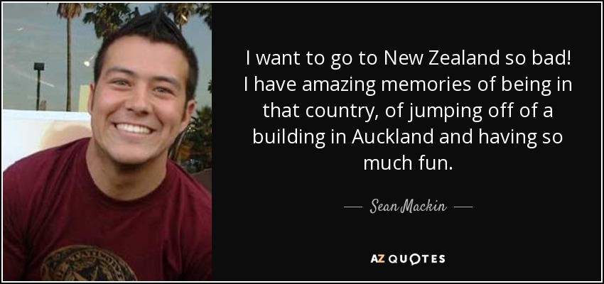 I want to go to New Zealand so bad! I have amazing memories of being in that country, of jumping off of a building in Auckland and having so much fun. - Sean Mackin