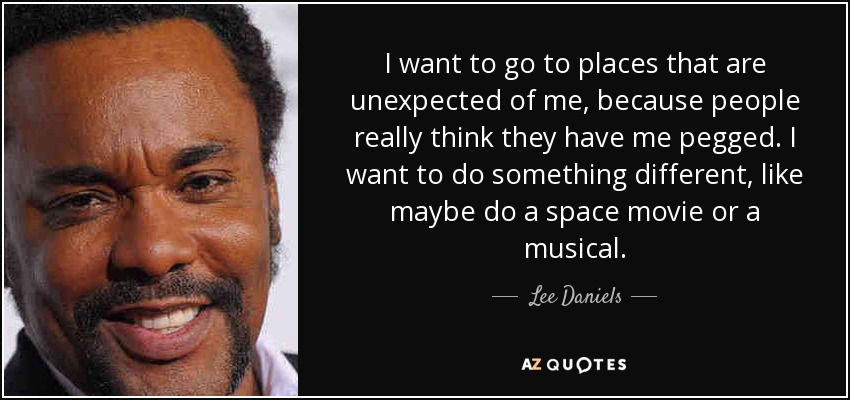 I want to go to places that are unexpected of me, because people really think they have me pegged. I want to do something different, like maybe do a space movie or a musical. - Lee Daniels