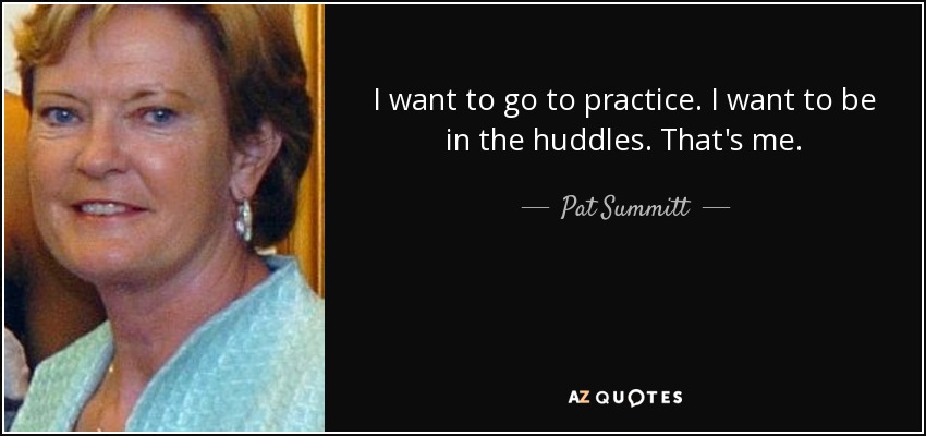 I want to go to practice. I want to be in the huddles. That's me. - Pat Summitt