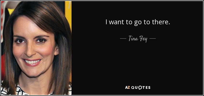 I want to go to there. - Tina Fey