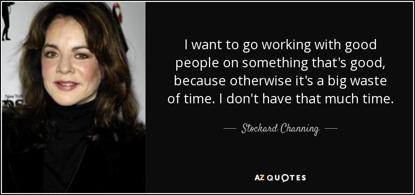 I want to go working with good people on something that's good, because otherwise it's a big waste of time. I don't have that much time. - Stockard Channing