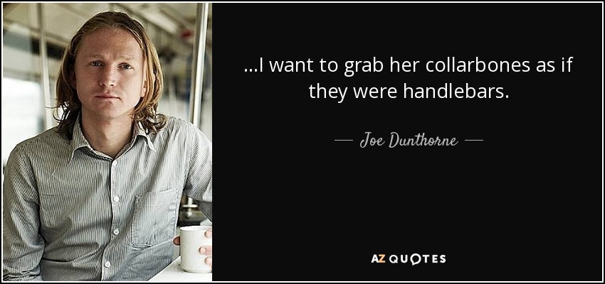 ...I want to grab her collarbones as if they were handlebars. - Joe Dunthorne