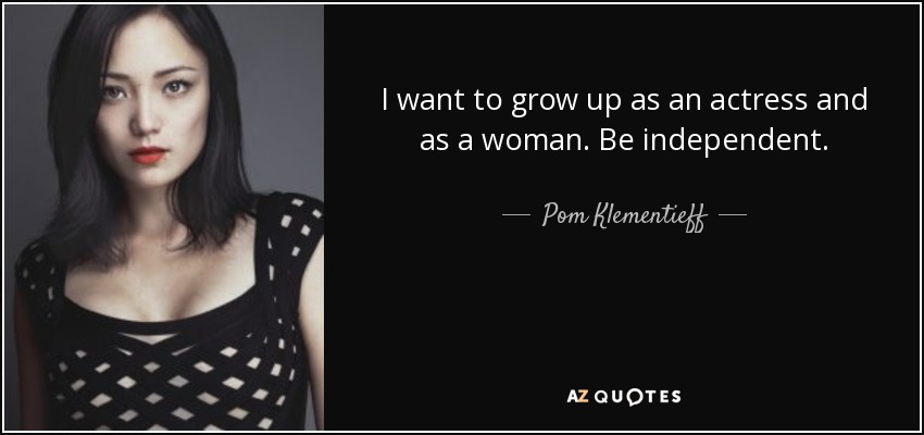 I want to grow up as an actress and as a woman. Be independent. - Pom Klementieff