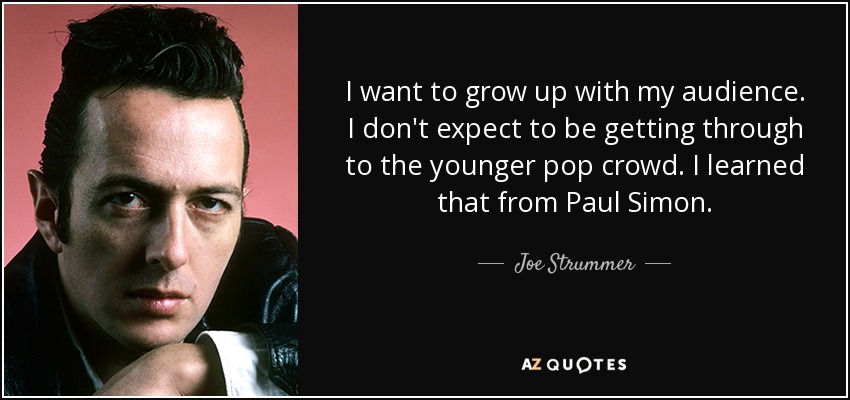 I want to grow up with my audience. I don't expect to be getting through to the younger pop crowd. I learned that from Paul Simon. - Joe Strummer