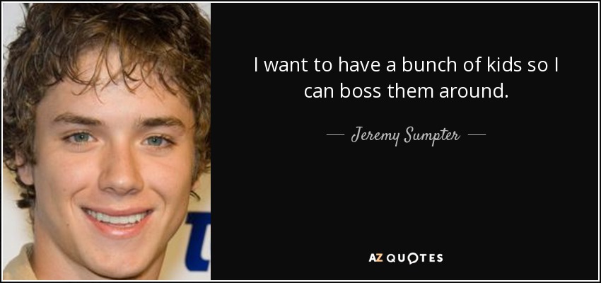 I want to have a bunch of kids so I can boss them around. - Jeremy Sumpter