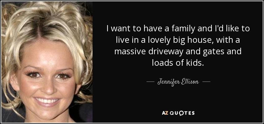I want to have a family and I'd like to live in a lovely big house, with a massive driveway and gates and loads of kids. - Jennifer Ellison