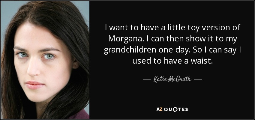 I want to have a little toy version of Morgana. I can then show it to my grandchildren one day. So I can say I used to have a waist. - Katie McGrath
