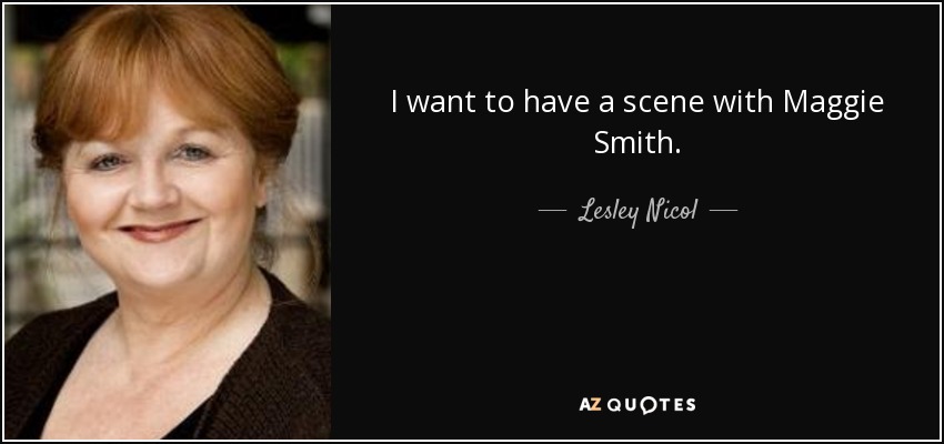 I want to have a scene with Maggie Smith. - Lesley Nicol