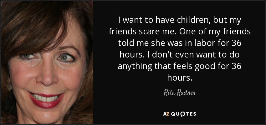 I want to have children, but my friends scare me. One of my friends told me she was in labor for 36 hours. I don't even want to do anything that feels good for 36 hours. - Rita Rudner