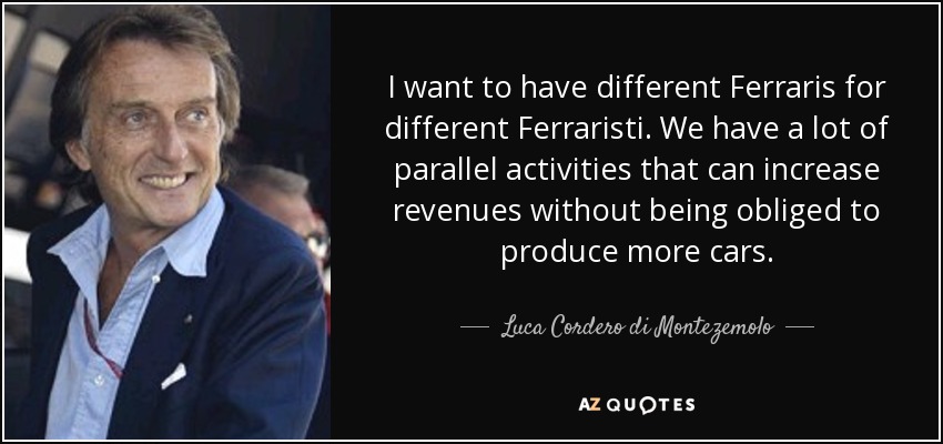 I want to have different Ferraris for different Ferraristi. We have a lot of parallel activities that can increase revenues without being obliged to produce more cars. - Luca Cordero di Montezemolo