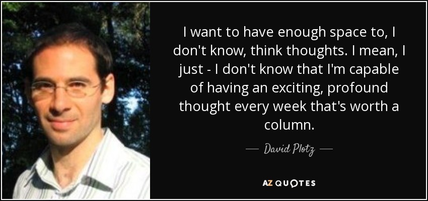 I want to have enough space to, I don't know, think thoughts. I mean, I just - I don't know that I'm capable of having an exciting, profound thought every week that's worth a column. - David Plotz