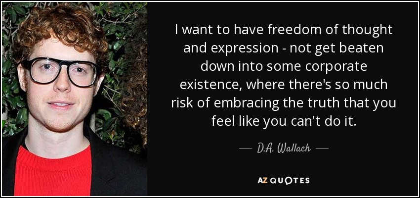 I want to have freedom of thought and expression - not get beaten down into some corporate existence, where there's so much risk of embracing the truth that you feel like you can't do it. - D.A. Wallach
