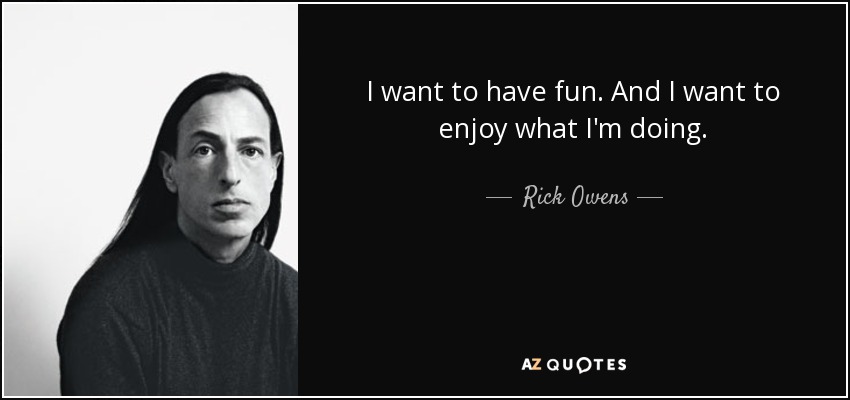 I want to have fun. And I want to enjoy what I'm doing. - Rick Owens