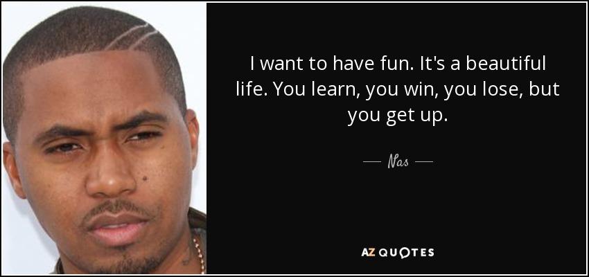 I want to have fun. It's a beautiful life. You learn, you win, you lose, but you get up. - Nas
