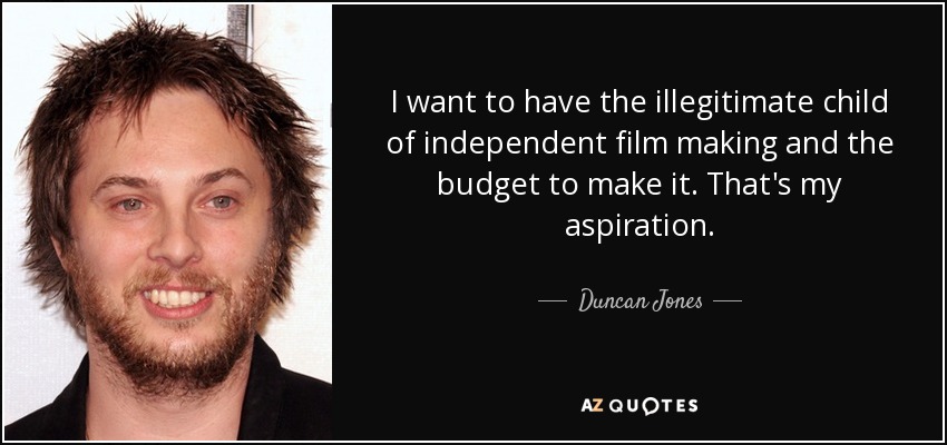 I want to have the illegitimate child of independent film making and the budget to make it. That's my aspiration. - Duncan Jones