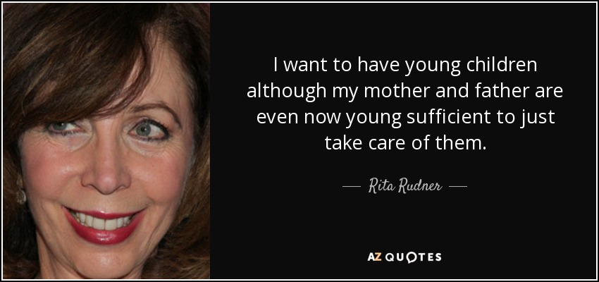 I want to have young children although my mother and father are even now young sufficient to just take care of them. - Rita Rudner