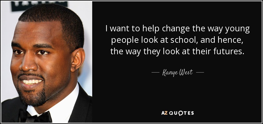 I want to help change the way young people look at school, and hence, the way they look at their futures. - Kanye West