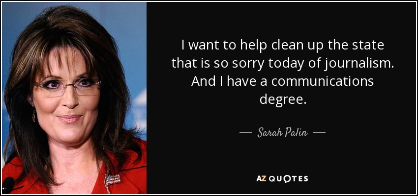 I want to help clean up the state that is so sorry today of journalism. And I have a communications degree. - Sarah Palin