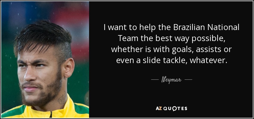 I want to help the Brazilian National Team the best way possible, whether is with goals, assists or even a slide tackle, whatever. - Neymar