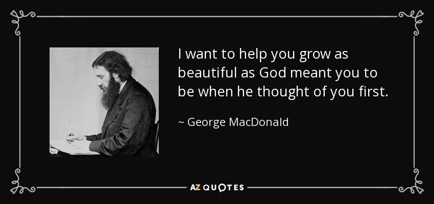 I want to help you grow as beautiful as God meant you to be when he thought of you first. - George MacDonald