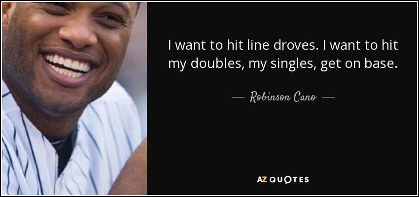 I want to hit line droves. I want to hit my doubles, my singles, get on base. - Robinson Cano
