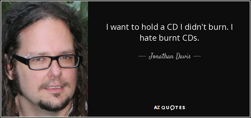 I want to hold a CD I didn't burn. I hate burnt CDs. - Jonathan Davis