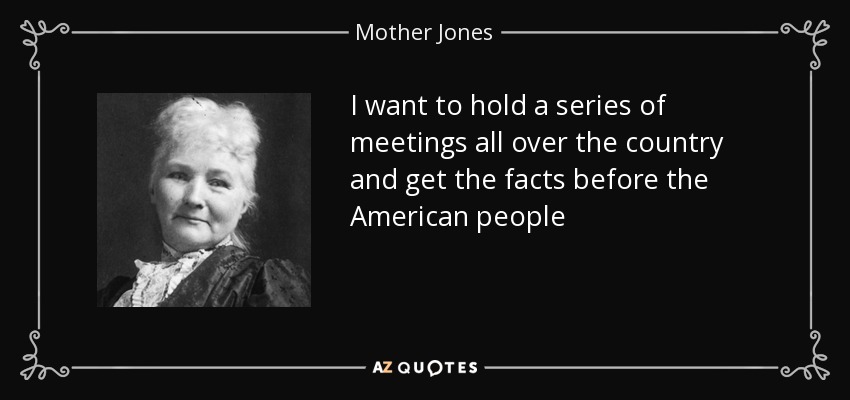 I want to hold a series of meetings all over the country and get the facts before the American people - Mother Jones