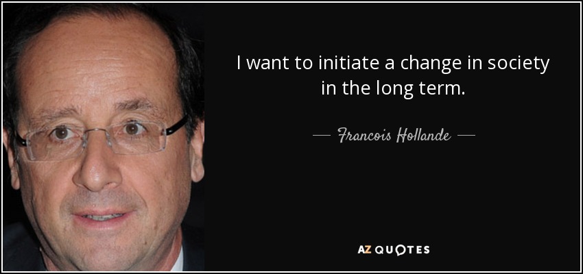 I want to initiate a change in society in the long term. - Francois Hollande