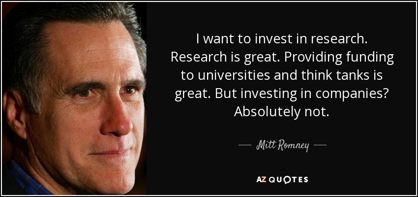 I want to invest in research. Research is great. Providing funding to universities and think tanks is great. But investing in companies? Absolutely not. - Mitt Romney