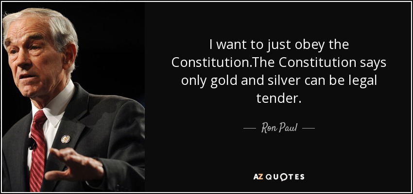 I want to just obey the Constitution.The Constitution says only gold and silver can be legal tender. - Ron Paul