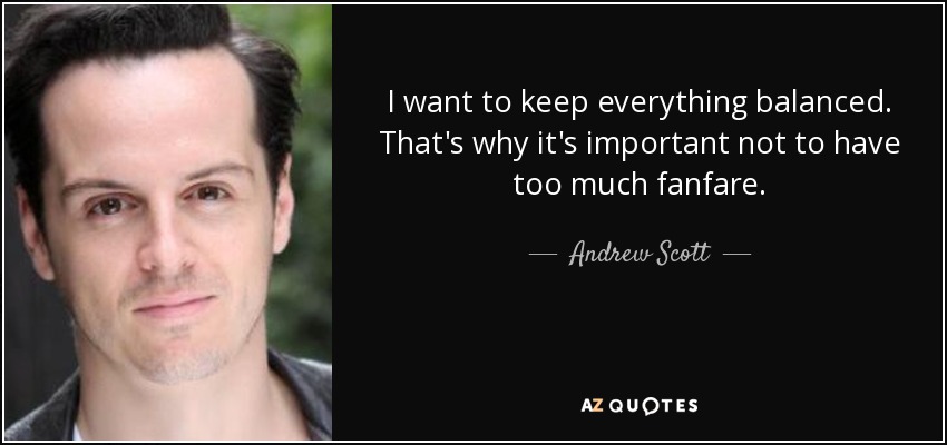 I want to keep everything balanced. That's why it's important not to have too much fanfare. - Andrew Scott