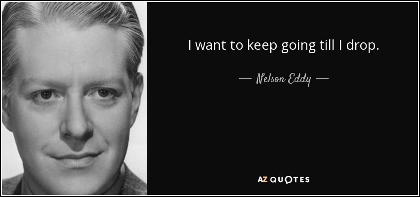 I want to keep going till I drop. - Nelson Eddy