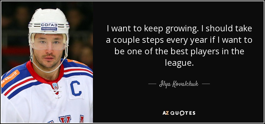 I want to keep growing. I should take a couple steps every year if I want to be one of the best players in the league. - Ilya Kovalchuk