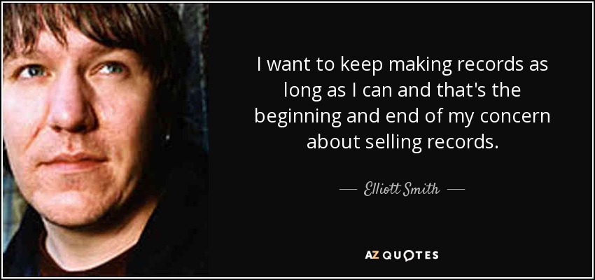 I want to keep making records as long as I can and that's the beginning and end of my concern about selling records. - Elliott Smith