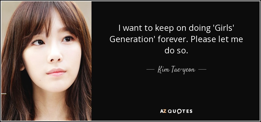 I want to keep on doing 'Girls' Generation' forever. Please let me do so. - Kim Tae-yeon