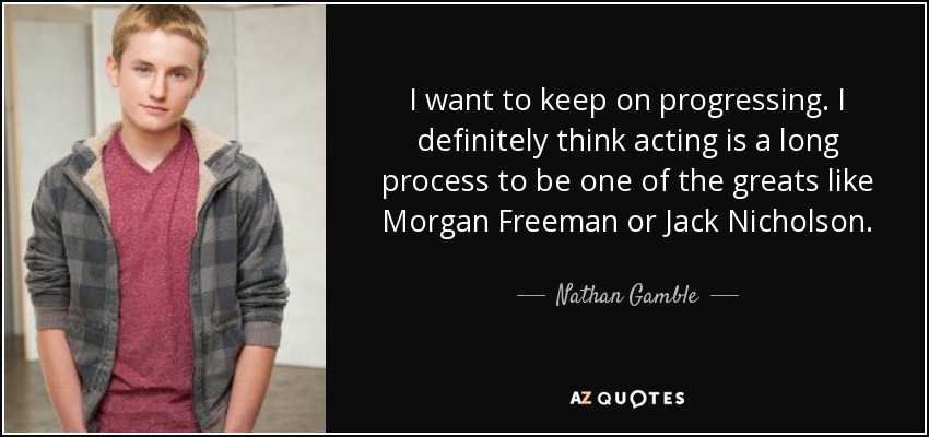 I want to keep on progressing. I definitely think acting is a long process to be one of the greats like Morgan Freeman or Jack Nicholson. - Nathan Gamble