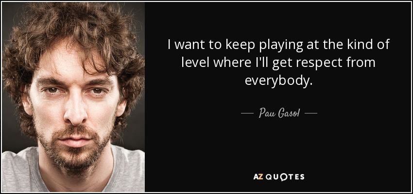 I want to keep playing at the kind of level where I'll get respect from everybody. - Pau Gasol