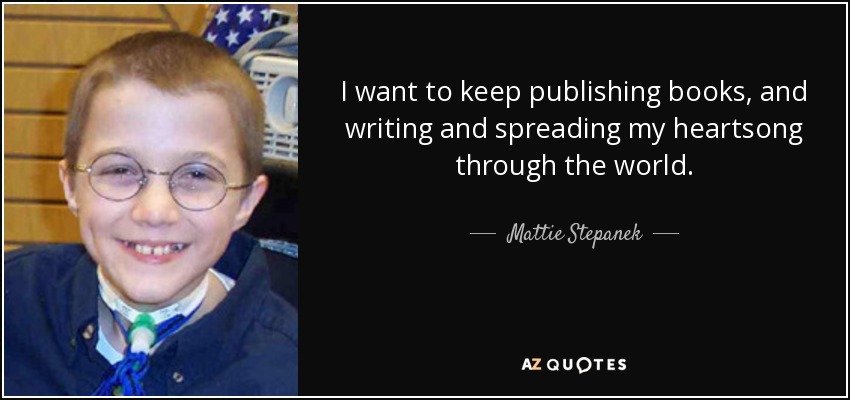 I want to keep publishing books, and writing and spreading my heartsong through the world. - Mattie Stepanek