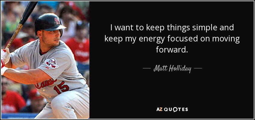 I want to keep things simple and keep my energy focused on moving forward. - Matt Holliday
