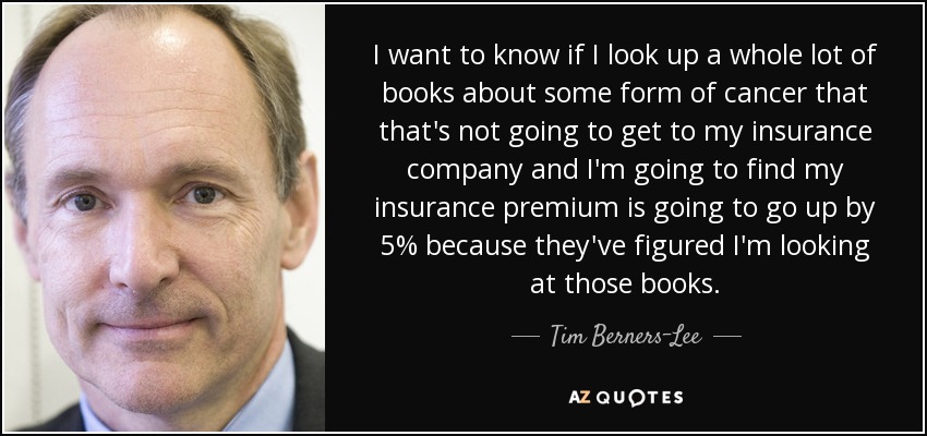 I want to know if I look up a whole lot of books about some form of cancer that that's not going to get to my insurance company and I'm going to find my insurance premium is going to go up by 5% because they've figured I'm looking at those books. - Tim Berners-Lee