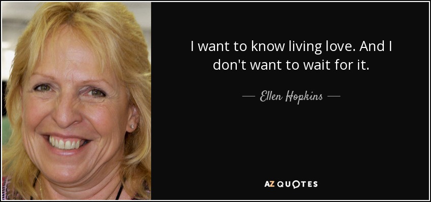 I want to know living love. And I don't want to wait for it. - Ellen Hopkins