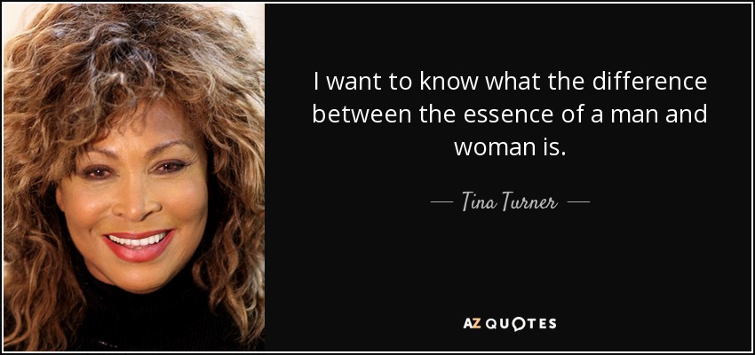 I want to know what the difference between the essence of a man and woman is. - Tina Turner