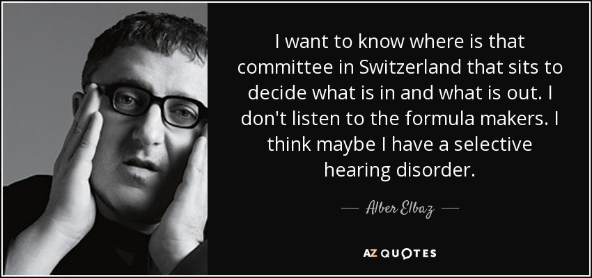 I want to know where is that committee in Switzerland that sits to decide what is in and what is out. I don't listen to the formula makers. I think maybe I have a selective hearing disorder. - Alber Elbaz