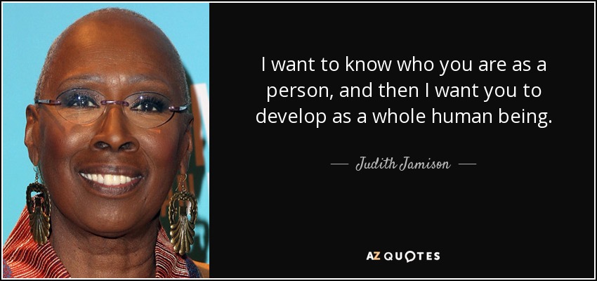 I want to know who you are as a person, and then I want you to develop as a whole human being. - Judith Jamison