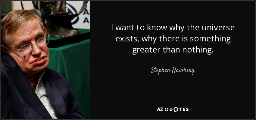 I want to know why the universe exists, why there is something greater than nothing. - Stephen Hawking