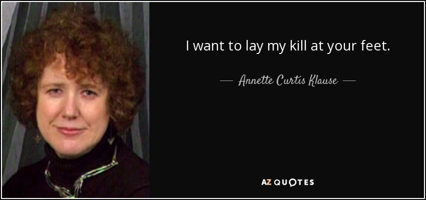I want to lay my kill at your feet. - Annette Curtis Klause